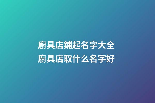 廚具店鋪起名字大全 廚具店取什么名字好-第1張-店鋪起名-玄機派